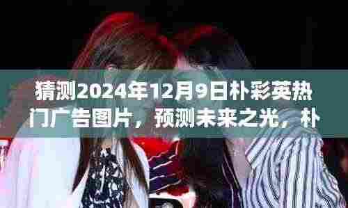 朴彩英广告之旅,预测未来之光,展望2024年热门广告图片揭秘