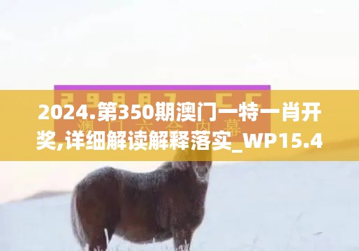 2024.第350期澳门一特一肖开奖,详细解读解释落实_WP15.488