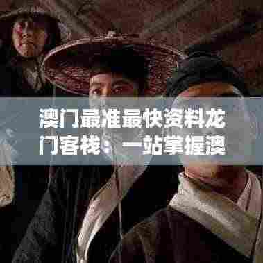 澳门最准最快资料龙门客栈:一站掌握澳门精髓,龙门客栈带你深度游历历史与现代交融之地