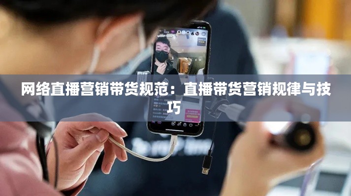 网络直播营销带货规范:直播带货营销规律与技巧