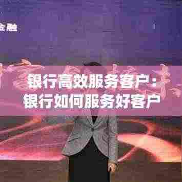 银行高效服务客户:银行如何服务好客户的十大方法