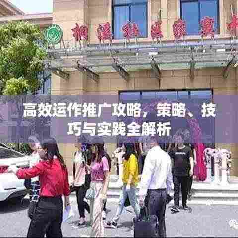 高效运作推广攻略,策略、技巧与实践全解析