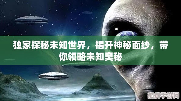 独家探秘未知世界,揭开神秘面纱,带你领略未知奥秘