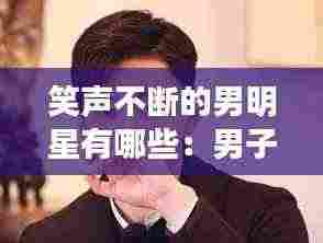 笑声不断的男明星有哪些:男子笑声好听