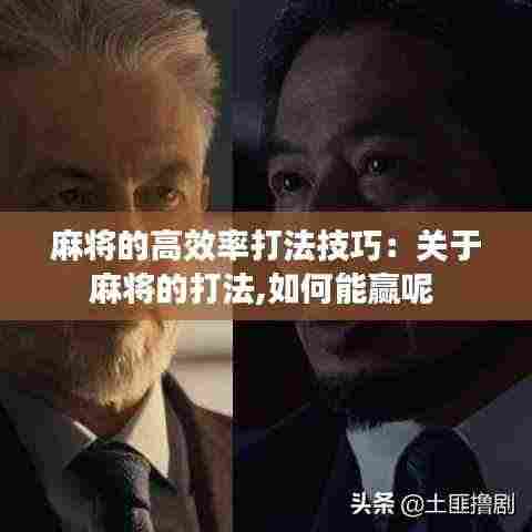 麻将的高效率打法技巧：关于麻将的打法,如何能赢呢 