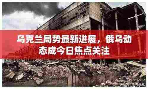 乌克兰局势最新进展，俄乌动态成今日焦点关注