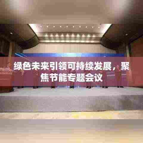 绿色未来引领可持续发展，聚焦节能专题会议