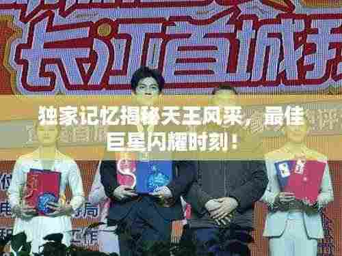 独家记忆揭秘天王风采,最佳巨星闪耀时刻!
