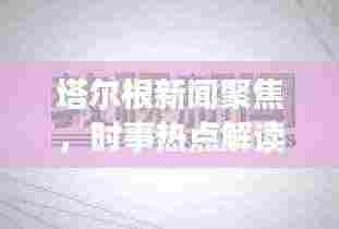 塔尔根新闻聚焦，时事热点解读报道