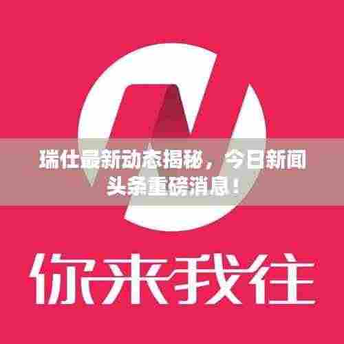 瑞仕最新动态揭秘,今日新闻头条重磅消息!