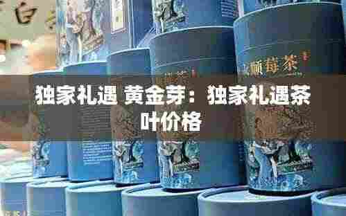 独家礼遇 黄金芽:独家礼遇茶叶价格