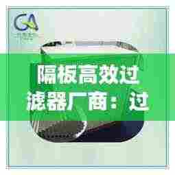 隔板高效过滤器厂商:过滤器有隔板和无隔板的区别