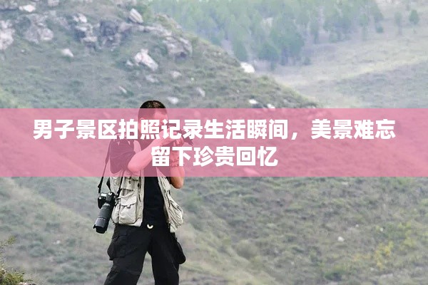 男子景区拍照记录生活瞬间,美景难忘留下珍贵回忆