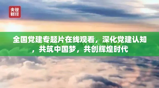 全国党建专题片在线观看，深化党建认知，共筑中国梦，共创辉煌时代