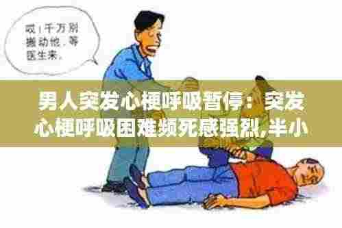 男人突发心梗呼吸暂停:突发心梗呼吸困难频死感强烈,半小时后为何突然缓解