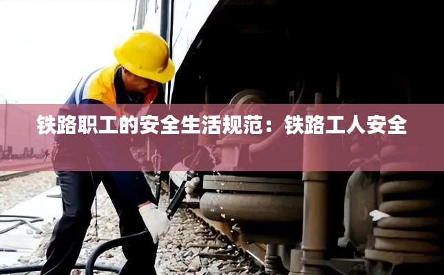 铁路职工的安全生活规范:铁路工人安全