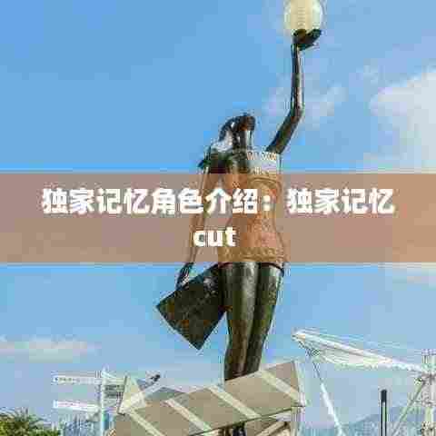 独家记忆角色介绍:独家记忆cut