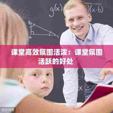 课堂高效氛围活泼:课堂氛围活跃的好处