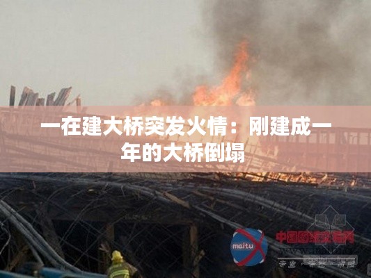 一在建大桥突发火情:刚建成一年的大桥倒塌