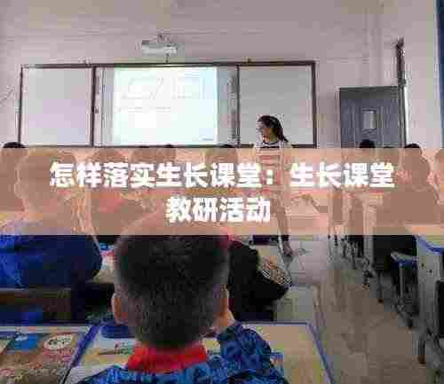 怎样落实生长课堂:生长课堂教研活动