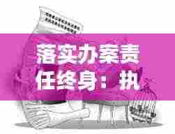 落实办案责任终身：执法办案责任终身追究制 