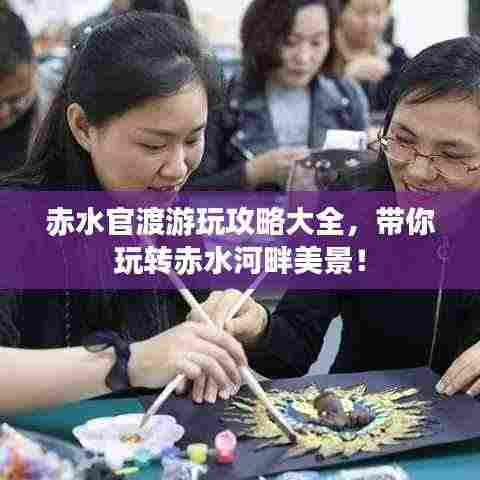 赤水官渡游玩攻略大全,带你玩转赤水河畔美景!