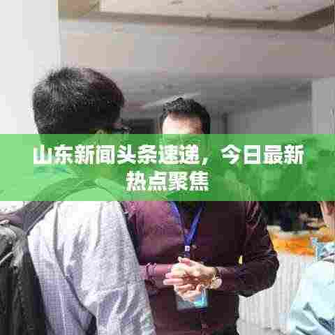 山东新闻头条速递，今日最新热点聚焦