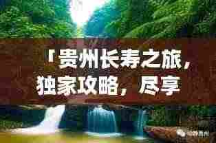 「贵州长寿之旅,独家攻略,尽享寿星福利与美景」