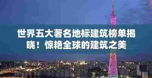 世界五大著名地标建筑榜单揭晓!惊艳全球的建筑之美
