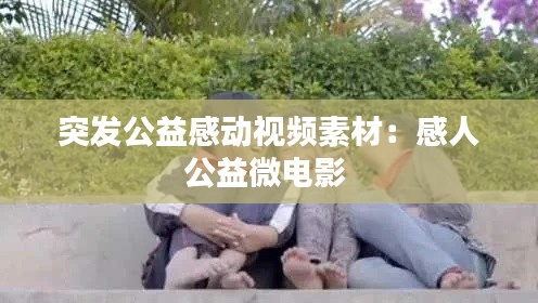 突发公益感动视频素材：感人公益微电影 