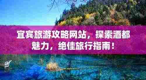 宜宾旅游攻略网站,探索酒都魅力,绝佳旅行指南!
