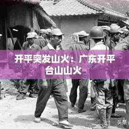 开平突发山火：广东开平台山山火 