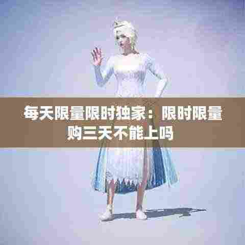 每天限量限时独家：限时限量购三天不能上吗 