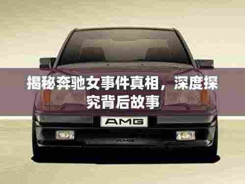 揭秘奔驰女事件真相,深度探究背后故事