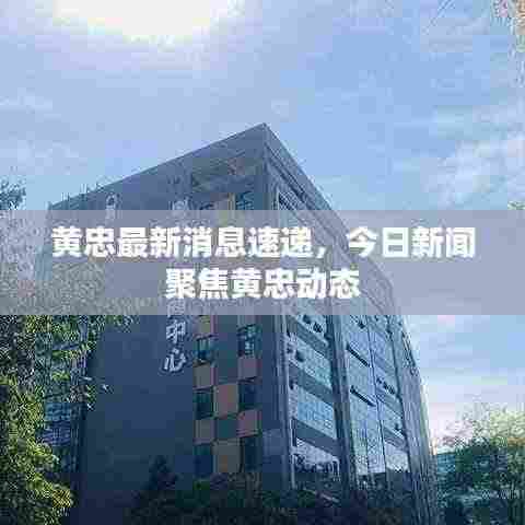 黄忠最新消息速递,今日新闻聚焦黄忠动态