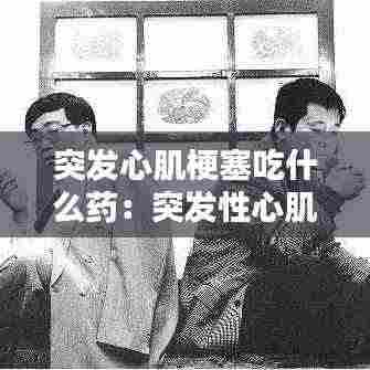 突发心肌梗塞吃什么药:突发性心肌梗塞一般是用什么药物