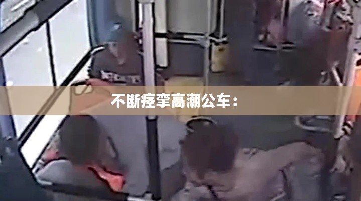 不断痉挛高潮公车： 