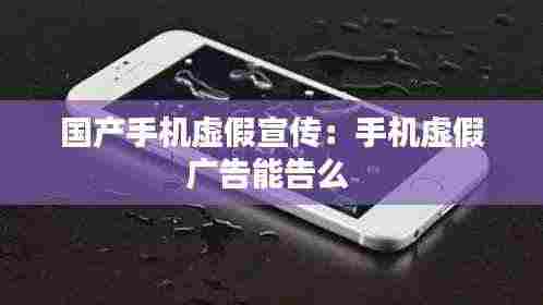 国产手机虚假宣传:手机虚假广告能告么