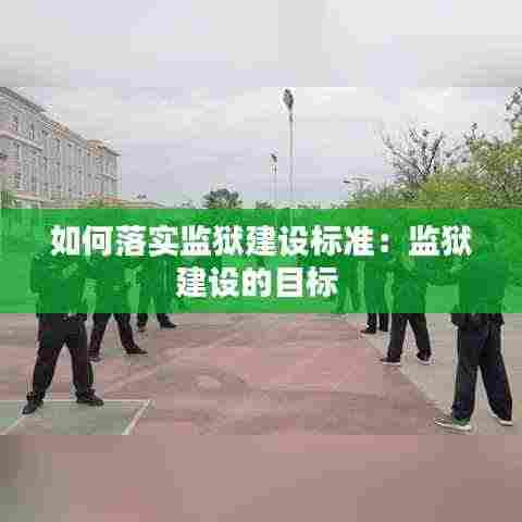 如何落实监狱建设标准：监狱建设的目标 
