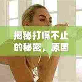 揭秘打嗝不止的秘密，原因、应对与预防策略全解析