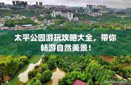 太平公园游玩攻略大全,带你畅游自然美景!