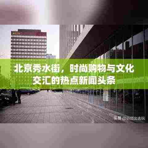 北京秀水街,时尚购物与文化交汇的热点新闻头条