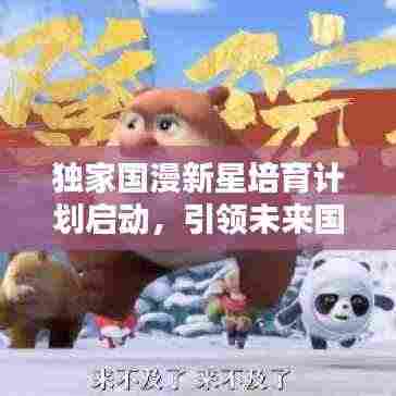 独家国漫新星培育计划启动，引领未来国漫崛起之路！