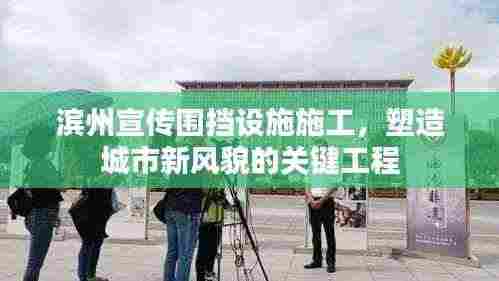 滨州宣传围挡设施施工,塑造城市新风貌的关键工程