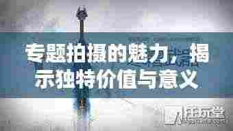 专题拍摄的魅力,揭示独特价值与意义的秘密武器!