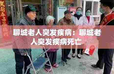 聊城老人突发疾病：聊城老人突发疾病死亡 