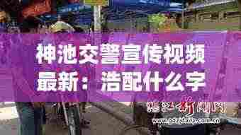 神池交警宣传视频最新:浩配什么字好听的名字