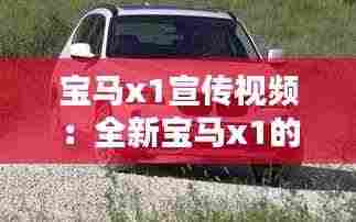 宝马x1宣传视频:全新宝马x1的宣传广告语