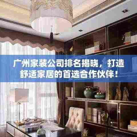 广州家装公司排名揭晓，打造舒适家居的首选合作伙伴！
