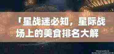 「星战迷必知，星际战场上的美食排名大解密！」